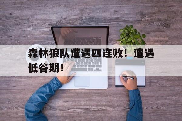 森林狼队遭遇四连败！遭遇低谷期！的简单介绍